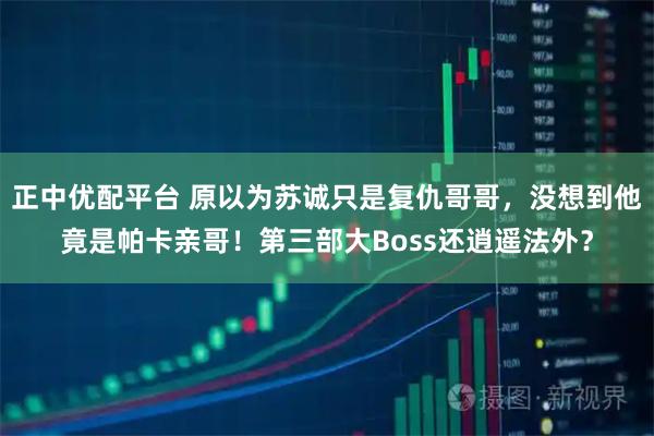 正中优配平台 原以为苏诚只是复仇哥哥，没想到他竟是帕卡亲哥！第三部大Boss还逍遥法外？