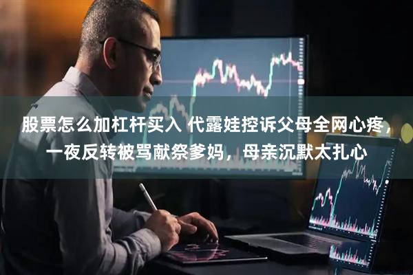 股票怎么加杠杆买入 代露娃控诉父母全网心疼，一夜反转被骂献祭爹妈，母亲沉默太扎心
